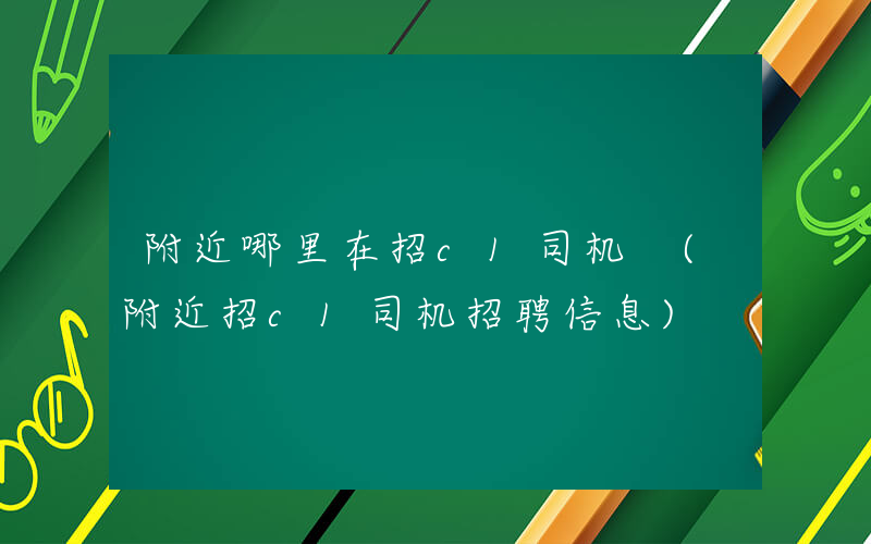 附近哪里在招c1司机 (附近招c1司机招聘信息)